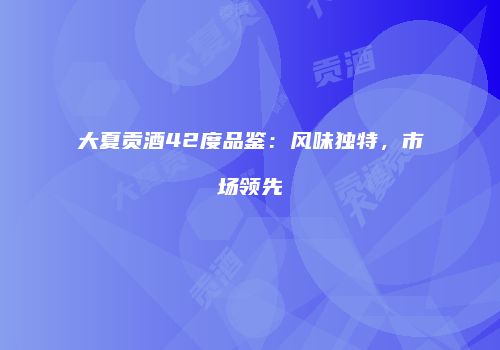 大夏贡酒42度品鉴：风味独特，市场领先
