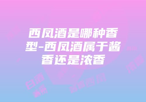 西凤酒是哪种香型-西凤酒属于酱香还是浓香