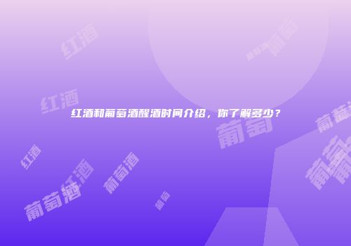 红酒和葡萄酒醒酒时间介绍，你了解多少？