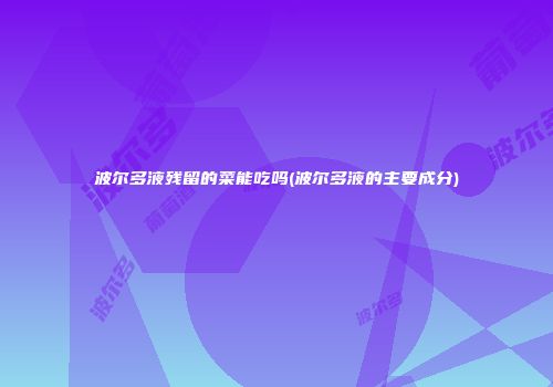 波尔多液残留的菜能吃吗(波尔多液的主要成分)