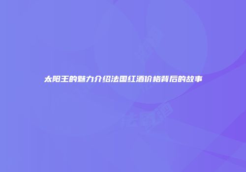 太阳王的魅力介绍法国红酒价格背后的故事