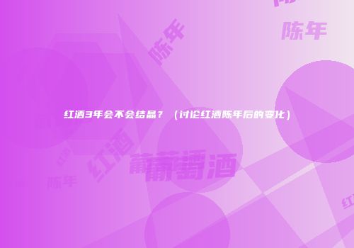红酒3年会不会结晶？（讨论红酒陈年后的变化）