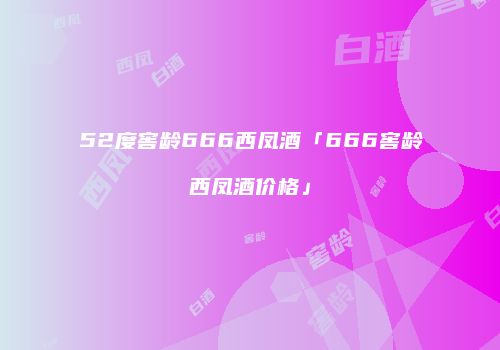 52度窖龄666西凤酒「666窖龄西凤酒价格」