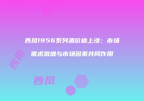西凤1956系列酒价格上涨：市场需求激增与市场因素共同作用