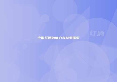 中国红酒的魅力与前景探索