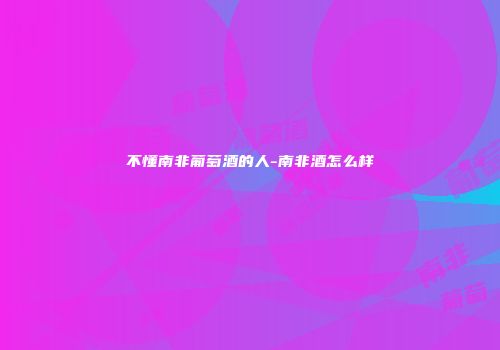 不懂南非葡萄酒的人-南非酒怎么样
