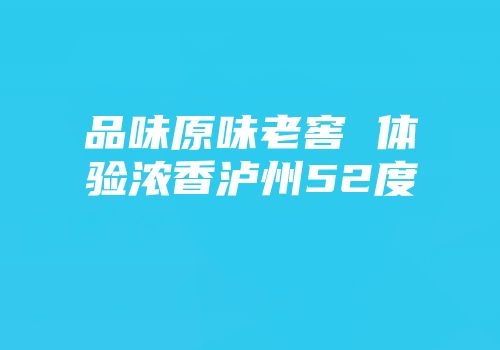 品味原味老窖 体验浓香泸州52度
