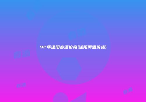 92年滏阳春酒价格(滏阳河酒价格)