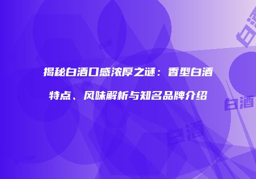 揭秘白酒口感浓厚之谜：香型白酒特点、风味解析与知名品牌介绍