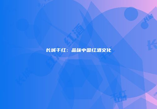 长城干红：品味中国红酒文化