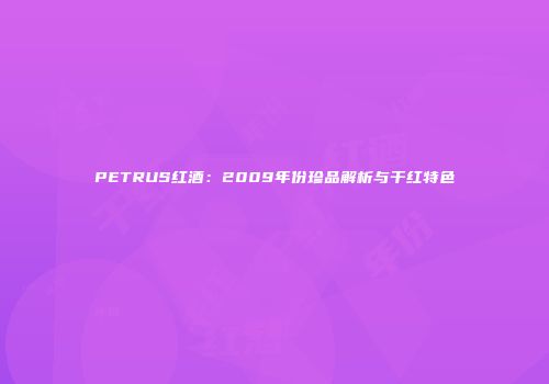 PETRUS红酒：2009年份珍品解析与干红特色