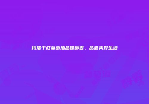 梅洛干红葡萄酒品味醇香，品尝美好生活