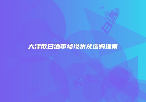 天津散白酒市场现状及选购指南