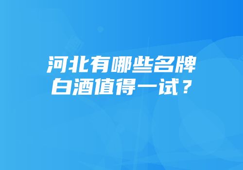 河北有哪些名牌白酒值得一试？