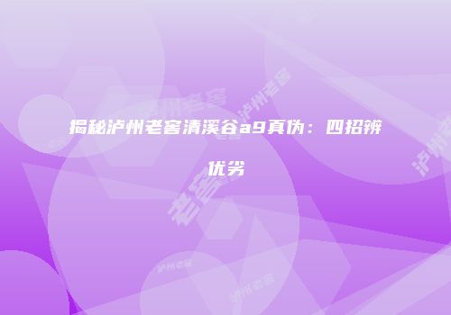 揭秘泸州老窖清溪谷a9真伪：四招辨优劣
