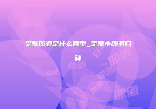 歪嘴郎酒是什么香型_歪嘴小郎酒口碑