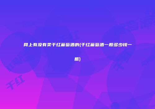 网上有没有卖干红葡萄酒的(干红葡萄酒一般多少钱一瓶)