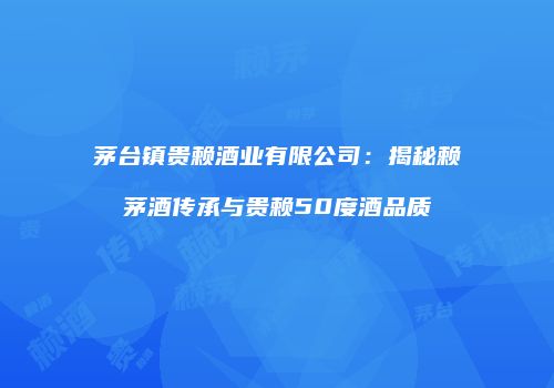 茅台镇贵赖酒业有限公司：揭秘赖茅酒传承与贵赖50度酒品质