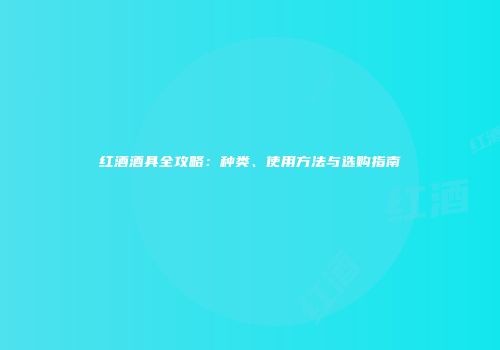 红酒酒具全攻略：种类、使用方法与选购指南