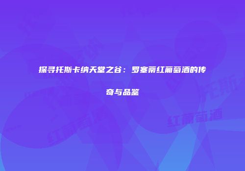 探寻托斯卡纳天堂之谷：罗塞蒂红葡萄酒的传奇与品鉴