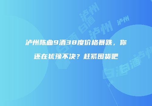 泸州陈曲9酒38度价格暴跌，你还在犹豫不决？赶紧囤货吧