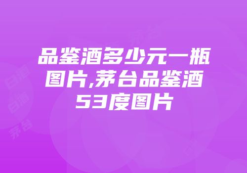 品鉴酒多少元一瓶图片,茅台品鉴酒53度图片