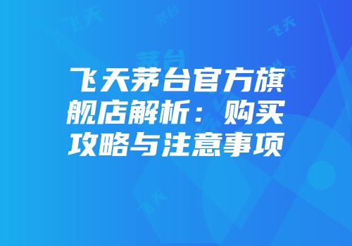 飞天茅台官方旗舰店解析：购买攻略与注意事项