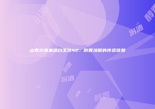 山西汾酒集团白玉坊42：醇香浓郁的传统佳酿