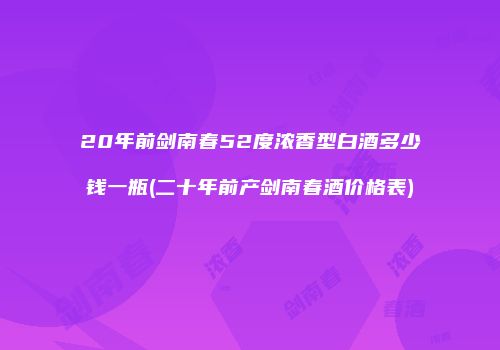 20年前剑南春52度浓香型白酒多少钱一瓶(二十年前产剑南春酒价格表)
