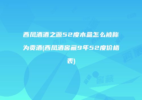 西凤酒酒之源52度木盒怎么被称为贡酒(西凤酒窖藏9年52度价格表)
