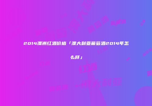 2014澳洲红酒价格「澳大利亚葡萄酒2014年怎么样」