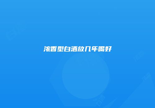 浓香型白酒放几年喝好