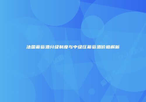 法国葡萄酒分级制度与中级庄葡萄酒价格解析