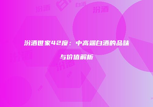 汾酒世家42度：中高端白酒的品味与价值解析