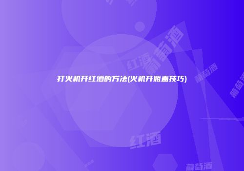 打火机开红酒的方法(火机开瓶盖技巧)