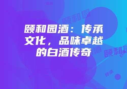颐和园酒：传承文化，品味卓越的白酒传奇