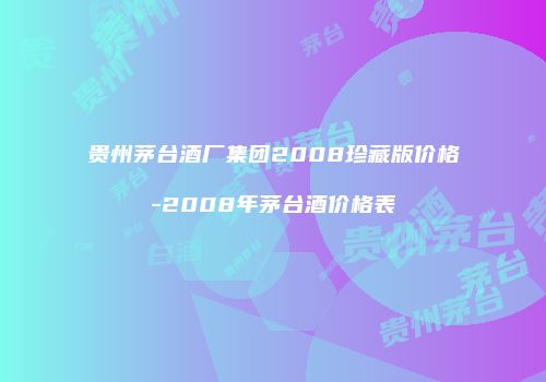 贵州茅台酒厂集团2008珍藏版价格-2008年茅台酒价格表