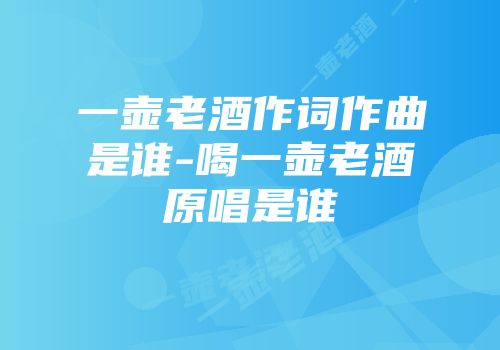 一壶老酒作词作曲是谁-喝一壶老酒原唱是谁