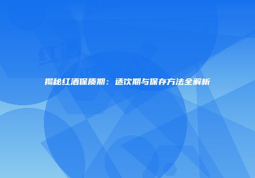 揭秘红酒保质期：适饮期与保存方法全解析