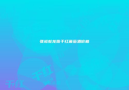 张裕蛇龙珠干红葡萄酒价格