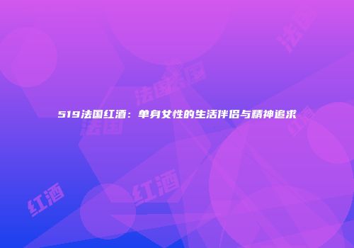 519法国红酒：单身女性的生活伴侣与精神追求
