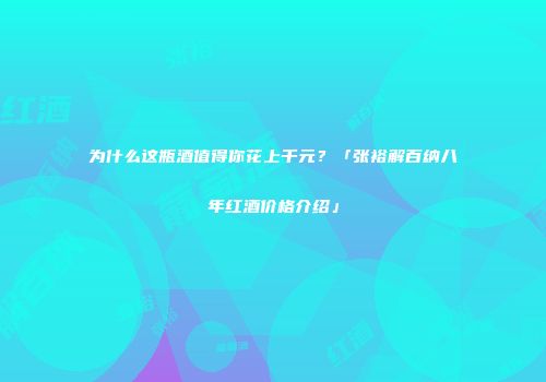 为什么这瓶酒值得你花上千元？「张裕解百纳八年红酒价格介绍」