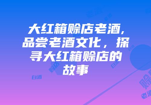 大红箱赊店老酒,品尝老酒文化，探寻大红箱赊店的故事