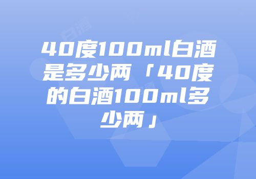 40度100ml白酒是多少两「40度的白酒100ml多少两」