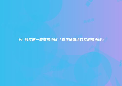14℃的红酒一般要多少钱「真正法国进口红酒多少钱」