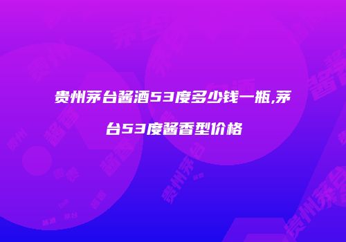 贵州茅台酱酒53度多少钱一瓶,茅台53度酱香型价格
