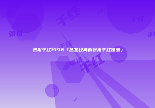 张裕干红1996「品鉴经典的张裕干红佳酿」