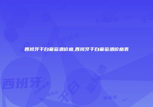 西班牙干白葡萄酒价格,西班牙干白葡萄酒价格表