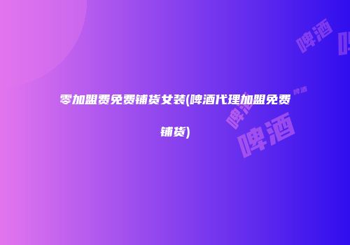 零加盟费免费铺货女装(啤酒代理加盟免费铺货)