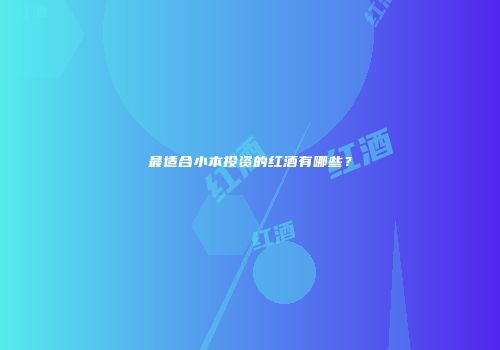 最适合小本投资的红酒有哪些？